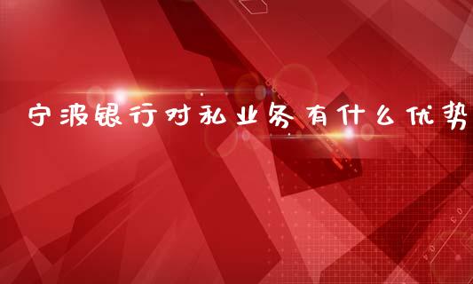 宁波银行对私业务有什么优势_https://m.qmgjg.com_货币基金_第1张