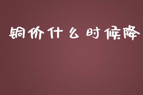 铜价什么时候降_https://m.qmgjg.com_货币基金_第1张