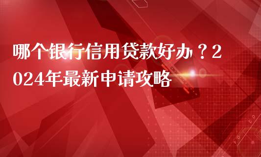 哪个银行信用贷款好办？2024年最新申请攻略_https://m.qmgjg.com_货币基金_第1张