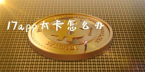 17app太卡怎么办_https://m.qmgjg.com_投资银行_第1张