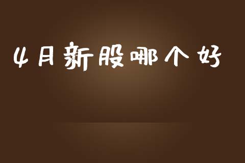 4月新股哪个好_https://m.qmgjg.com_资金管理_第1张
