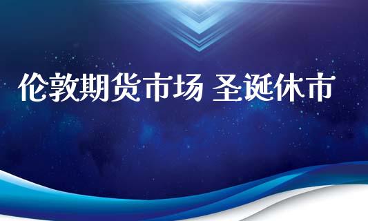 伦敦期货市场 圣诞休市_https://m.qmgjg.com_金融市场_第1张
