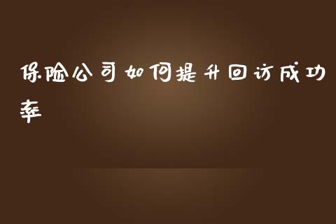 保险公司如何提升回访成功率_https://m.qmgjg.com_货币基金_第1张