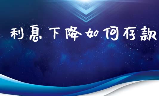 利息下降如何存款_https://m.qmgjg.com_货币基金_第1张