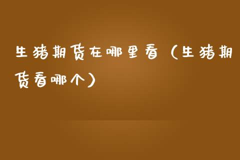 生猪期货在哪里看(生猪期货看哪个)_投资银行_第1张_资金管理_投资银行_金融市场_货币基金 生猪期货在哪里看(生猪期货看哪个)_https://m.qmgjg.com_投资银行_第1张