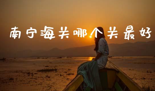 南宁海关哪个关最好_https://m.qmgjg.com_资金管理_第1张
