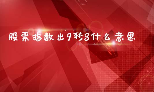 股票指数出9转8什么意思_https://m.qmgjg.com_资金管理_第1张