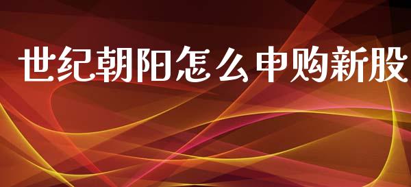 世纪朝阳怎么申购新股_https://m.qmgjg.com_金融市场_第1张