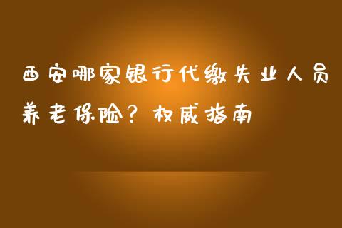 西安哪家银行代缴失业人员养老保险？权威指南_https://m.qmgjg.com_货币基金_第1张