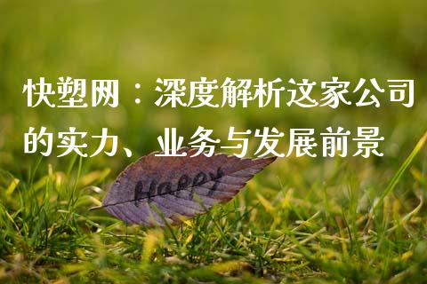 快塑网：深度解析这家公司的实力、业务与发展前景_https://m.qmgjg.com_金融市场_第1张
