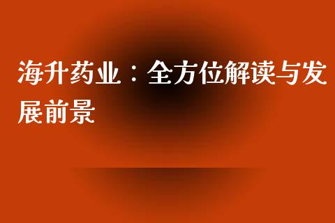 海升药业：全方位解读与发展前景_https://m.qmgjg.com_投资银行_第1张