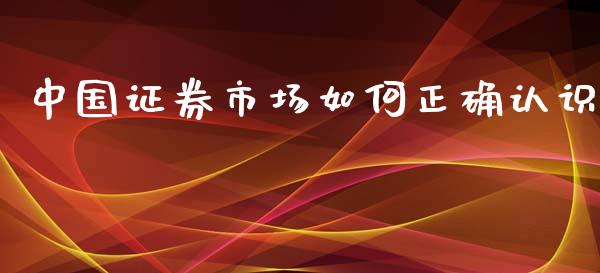 中国证券市场如何正确认识_https://m.qmgjg.com_资金管理_第1张
