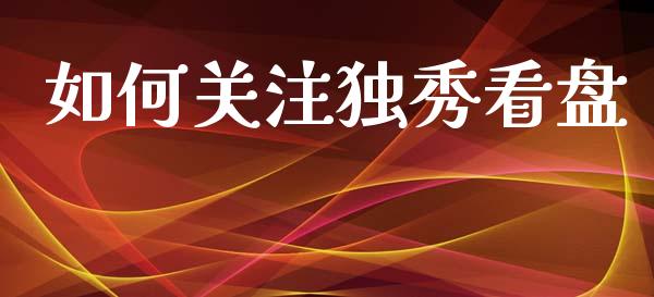 如何关注独秀看盘_https://m.qmgjg.com_金融市场_第1张