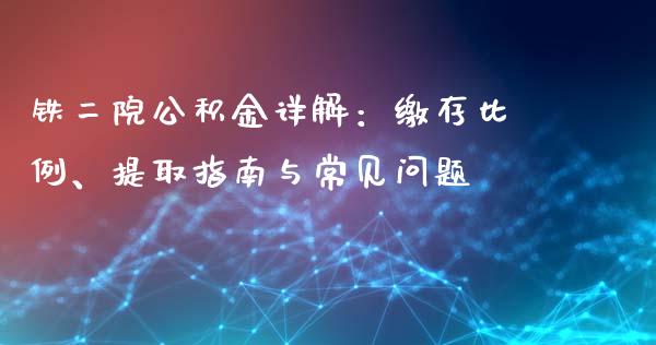 铁二院公积金详解：缴存比例、提取指南与常见问题_https://m.qmgjg.com_资金管理_第1张