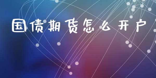 国债期货怎么开户_https://m.qmgjg.com_资金管理_第1张