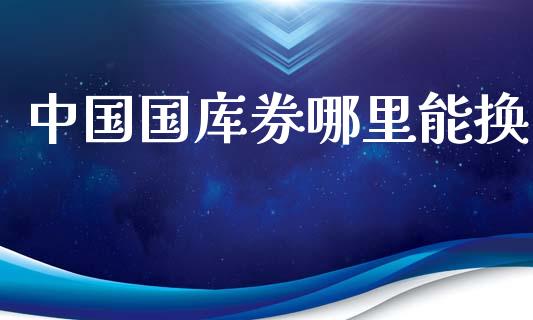 中国国库券哪里能换_https://m.qmgjg.com_金融市场_第1张