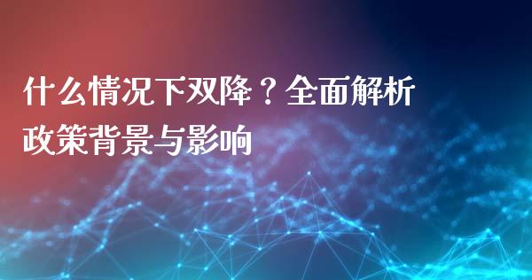 什么情况下双降？全面解析政策背景与影响_https://m.qmgjg.com_金融市场_第1张