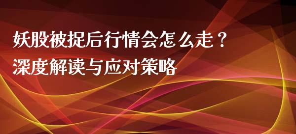 妖股被捉后行情会怎么走？深度解读与应对策略_https://m.qmgjg.com_投资银行_第1张