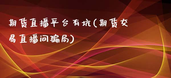 期货直播平台有坑(期货交易直播间骗局)_https://m.qmgjg.com_资金管理_第1张