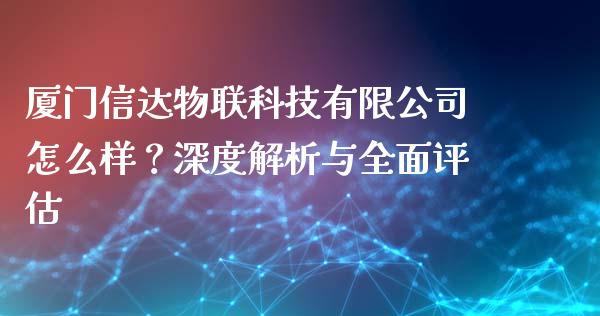 厦门信达物联科技有限公司怎么样？深度解析与全面评估_https://m.qmgjg.com_投资银行_第1张