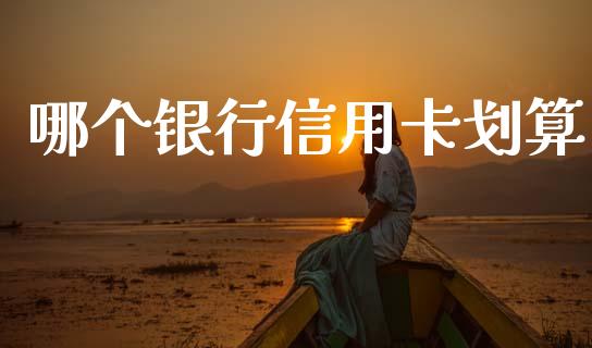 哪个银行信用卡划算_https://m.qmgjg.com_资金管理_第1张
