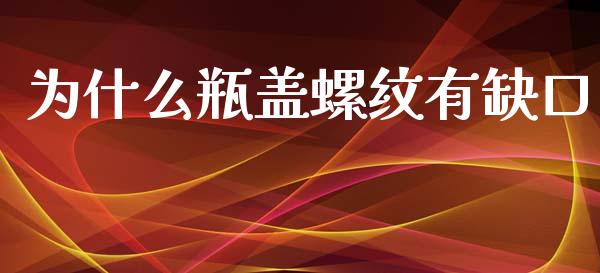 为什么瓶盖螺纹有缺口_https://m.qmgjg.com_金融市场_第1张