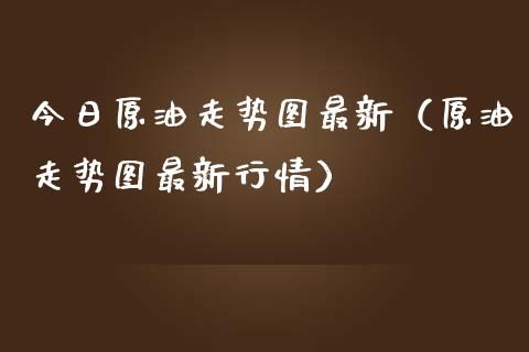 今日原油走势图最新（原油走势图最新行情）_https://m.qmgjg.com_投资银行_第1张