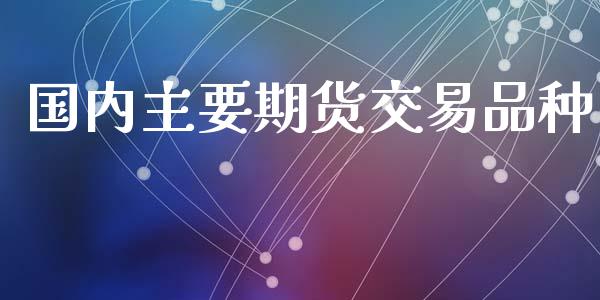 国内主要期货交易品种_https://m.qmgjg.com_资金管理_第1张