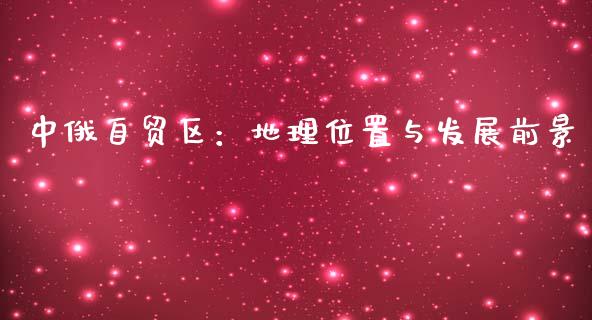 中俄自贸区：地理位置与发展前景_https://m.qmgjg.com_资金管理_第1张