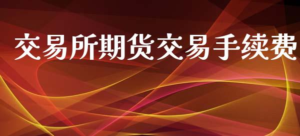 交易所期货交易手续费_https://m.qmgjg.com_货币基金_第1张