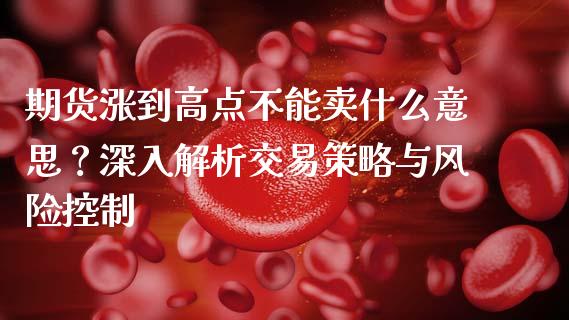 期货涨到高点不能卖什么意思？深入解析交易策略与风险控制_https://m.qmgjg.com_资金管理_第1张