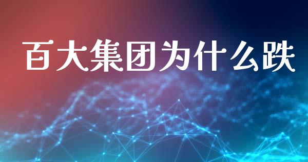 百大集团为什么跌_https://m.qmgjg.com_货币基金_第1张