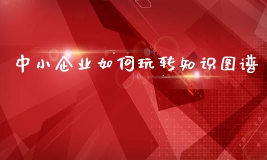 中小企业如何玩转知识图谱_https://m.qmgjg.com_货币基金_第1张