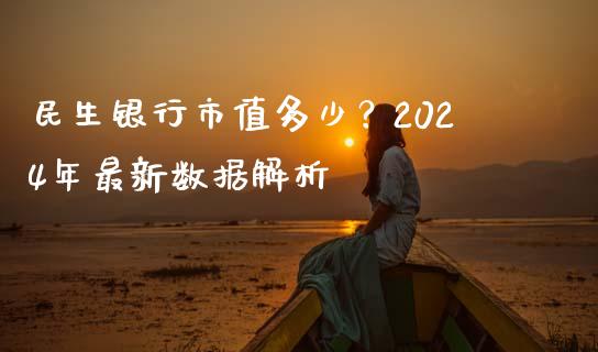民生银行市值多少？2024年最新数据解析_https://m.qmgjg.com_投资银行_第1张