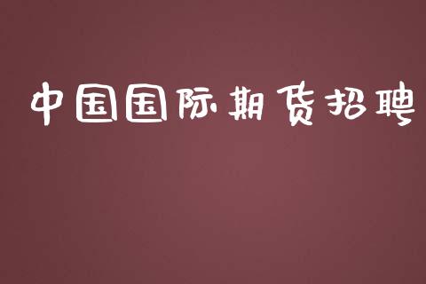 中国国际期货招聘_https://m.qmgjg.com_金融市场_第1张