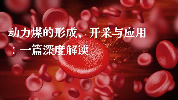 动力煤的形成、开采与应用：一篇深度解读_https://m.qmgjg.com_货币基金_第1张