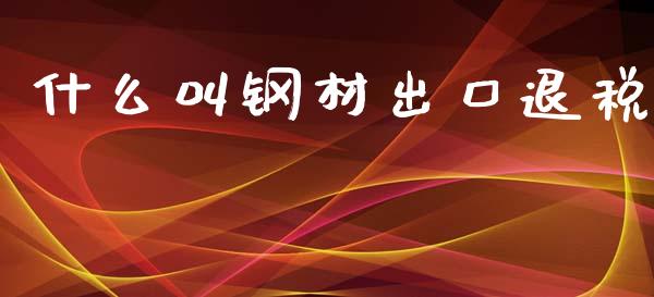什么叫钢材出口退税_https://m.qmgjg.com_货币基金_第1张