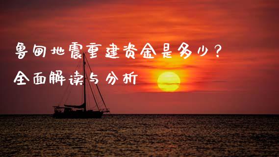 鲁甸地震重建资金是多少？全面解读与分析_https://m.qmgjg.com_资金管理_第1张