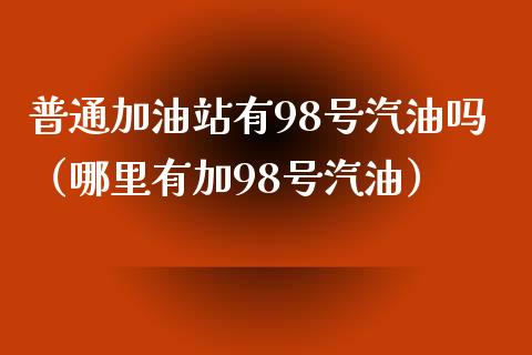 普通加油站有98号汽油吗（哪里有加98号汽油）_https://m.qmgjg.com_货币基金_第1张