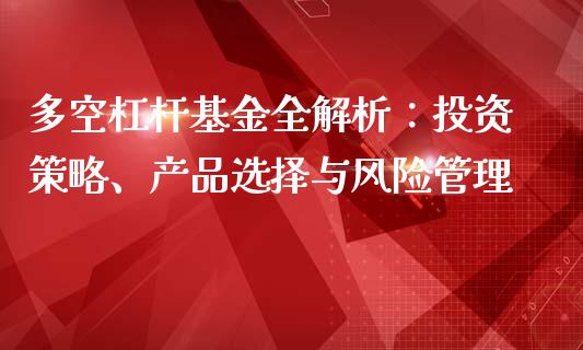 多空杠杆基金全解析：投资策略、产品选择与风险管理_https://m.qmgjg.com_资金管理_第1张