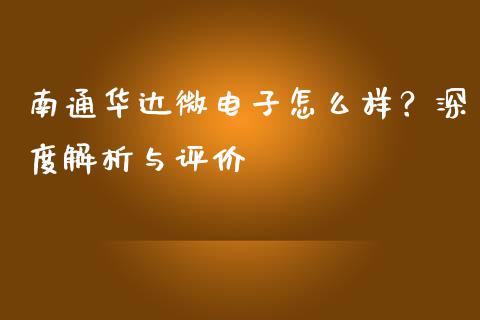 南通华达微电子怎么样？深度解析与评价_https://m.qmgjg.com_货币基金_第1张