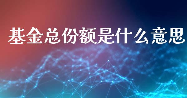 基金总份额是什么意思_https://m.qmgjg.com_投资银行_第1张