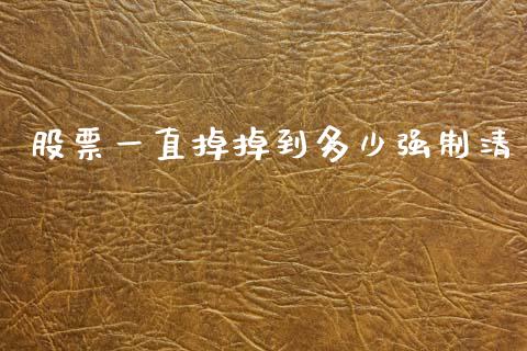 股票一直掉掉到多少强制清_https://m.qmgjg.com_投资银行_第1张
