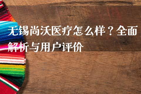 无锡尚沃医疗怎么样？全面解析与用户评价_https://m.qmgjg.com_资金管理_第1张
