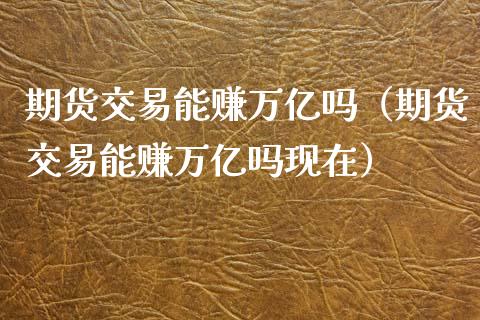 期货交易能赚万亿吗（期货交易能赚万亿吗现在）_https://m.qmgjg.com_货币基金_第1张