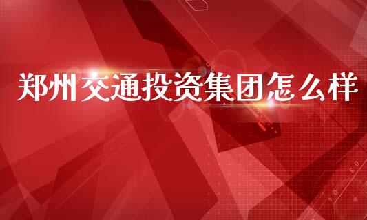 郑州交通投资集团怎么样_https://m.qmgjg.com_金融市场_第1张