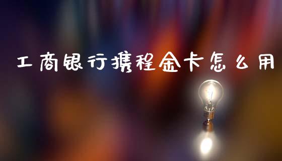 工商银行携程金卡怎么用_https://m.qmgjg.com_金融市场_第1张