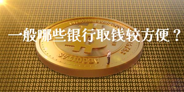 一般哪些银行取钱较方便？_https://m.qmgjg.com_货币基金_第1张