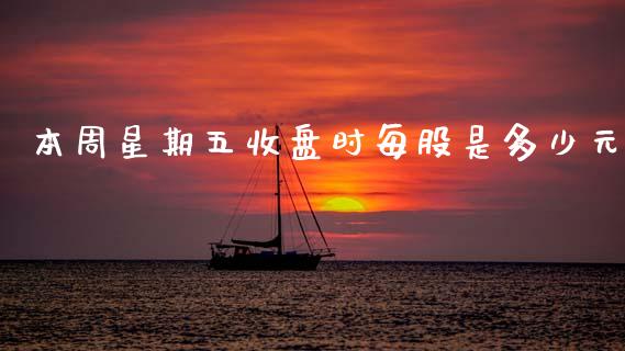 本周星期五收盘时每股是多少元_https://m.qmgjg.com_金融市场_第1张