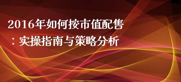 2016年如何按市值配售：实操指南与策略分析_https://m.qmgjg.com_资金管理_第1张